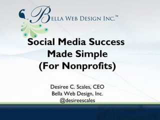 Social Media Success
Made Simple
(For Nonprofits)
Desiree C. Scales, CEO
Bella Web Design, Inc.
@desireescales
 