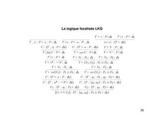 La logique focalisée LKQ
Γ , x : P x : P ; ∆ Γ | α : P α : P , ∆
Γ v : P | ∆ Γ | e : P ∆
v | e : (Γ ∆)
C : (Γ , q : P ∆)
Γ | ˜µq.C : P ∆
C : (Γ α : P , ∆)
Γ µα.C : P | ∆
Γ V : P ; ∆
Γ V ♦
: P | ∆
Γ | e : P ∆
Γ e• : ¬+
P ; ∆
Γ V1 : P1 ; ∆ Γ V2 : P2 ; ∆
Γ (V1, V2) : P1 ⊗ P2 ; ∆
Γ V1 : P1 ; ∆
Γ inl(V1) : P1 ⊕ P2 ; ∆
Γ V2 : P2 ; ∆
Γ inr(V2) : P1 ⊕ P2 ; ∆
C : (Γ α : P , ∆)
C : (Γ , α• : ¬+
P ∆)
C : (Γ , q1 : P1 , q2 : P2 ∆)
C : (Γ , (q1, q2) : P1 ⊗ P2 ∆)
C1 : (Γ , q1 : P1 ∆) C2 : (Γ , q2 : P2 ∆)
[C1
q1,q2 C2] : (Γ , [q1, q2] : P1 ⊕ P2 ∆)
38
 