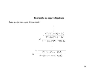 Recherche de preuve focalisée
Avec les termes, cela donne ceci :
-/+
+
+/-
...
−
...
-
C : (Γ , q : Q ∆ )
Γ | ˜µq.C : Q ∆
Γ (˜µq.C )• : ¬+
Q ; ∆
...
+
...
Γ V : P ; α : P, ∆
V ♦
| α : (Γ α : P, ∆)
39
 