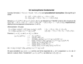 Un isomorphisme fondamental
Les deux formules (¬+
P1) ⊗ (¬+
P2) et ¬+
(P1 ⊕ P2) sont prouvablement isomorphes. Cela signiﬁe qu’il
existe
C1 : (β• : ¬+
(P1 ⊕ P2) α : ¬+
P1 ⊗ ¬+
P2)
C2 : ((α•
1, α•
2) : ¬+
P1 ⊗ ¬+
P2 γ : ¬+
(P1 ⊕ P2))
tels que µγ.C2 | ˜µβ•.C1 et µα.C1 | ˜µ(α•
1, α•
2).C2 se réduisent sur l’“identité” (c’est-à- dire une preuve de
((α•
1, α•
2) : ¬+
P1 ⊗ ¬+
P2 α : ¬+
P1 ⊗ ¬+
P2), (β• : ¬+
(P1 ⊕ P2) γ : ¬+
(P1 ⊕ P2)), respectivement,
obtenue comme expansion d’axiomes sur P1 et P2).
Démonstration : On pose
V1 = ((˜µy1. inl(y1)♦
| β )•, (˜µy2. inr(y2)♦
| β )•) V1 : ¬+
P1 ⊗ ¬+
P2 ; β : P1 ⊕ P2
V2 = (˜µ[y1, y2].[ y♦
1 | α1
y1,y2 y♦
2 | α2 ])• (α•
1, α•
2) : ¬+
P1 ⊗ ¬+
P2 V2 : ¬+
(P1 ⊕ P2) ;
Prenons C1 = V ♦
1 | α et C2 = V ♦
2 | γ . On a :
µγ.C2 | ˜µβ•.C1 −→∗ V ♦
2 | ˜µβ•.C1
−→∗ (V1[V2/β•])♦
| α
−→ (V1[˜µ[y1, y2].[ y♦
1 | α1
y1,y2 y♦
2 | α2 ]/β])♦
| α
−→ ((˜µy1. inl(y1)♦
| ˜µ[y1, y2].[ y♦
1 | α1
y1,y2 y♦
2 | α2 ] )•, e•)
−→ ((˜µy1. y♦
1 | α1 [y1/y1])•, e•) | α
−→ ((˜µy1. (y )♦
1 | α1 )•, e•) | α
−→∗ ((˜µy1. (y )♦
1 | α1 )•, (˜µy2. (y )♦
2 | α2
•) | α
où e = ˜µy2. inr(y2)♦
| ˜µ[y1, y2].[ y♦
1 | α1
y1,y2 y♦
2 | α2 ]
On peut considérer ˜µy1. (y )♦
1 | α1 comme une forme expansée de α1 (cf. l‘η-expansion λx.Mx de M
dans le λ-calcul). Donc, “moralement”, µγ.C2 | ˜µβ•.C1 se réduit sur (α•
1, α•
2) | α .
46
 
