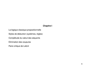 Chapitre I
La logique classique propositionnelle
Styles de déduction (systèmes, règles)
Complétude du calcul des séquents
Elimination des coupures
Paire critique de Lafont
6
 