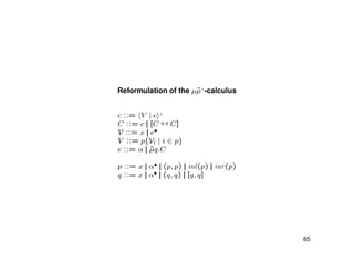 Reformulation of the µ˜µ+
-calculus
c ::= V | e +
C ::= c || [C q,q C]
V ::= x || e•
V ::= p{Vi | i ∈ p}
e ::= α || ˜µq.C
p ::= x || α• || (p, p) || inl(p) || inr(p)
q ::= x || α• || (q, q) || [q, q]
65
 