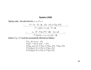 System LKQS
Typing rules : the old ones for α, x, e•, c +
. . . Γ Vi : Pi ; ∆ ((i : Pi) ∈ Γ(p, P)) . . .
Γ p{Vi | i ∈ p} : P ; ∆
. . . cp : (Γ , Γ(p, P) ∆) (q ⊥ p) . . .
Γ | ˜µq.{p → cp | q ⊥ p} ∆
where Γ(p, P) must be successfully deﬁned as follows :
Γ(x, X) = (x : X)
Γ(α•, ¬+
P) = (α• : ¬+
P)
Γ((p1, p2), P1 ⊗ P2) = Γ(p1, P1) , Γ(p2, P2)
Γ(inl(p1), P1 ⊕ P2) = Γ(p1, P1)
Γ(inl(p2), P1 ⊕ P2) = Γ(p2, P2)
69
 
