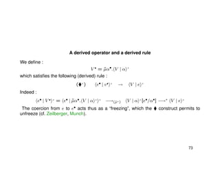 A derived operator and a derived rule
We deﬁne :
V = ˜µα•
. V | α +
which satisﬁes the following (derived) rule :
( +
) e• | v +
→ V | e +
Indeed :
e• | V +
= e• | ˜µα•. V | α + +
−→(˜µ+) V | α +
[e•/α•] −→∗ V | e +
The coercion from e to e• acts thus as a “freezing”, which the construct permits to
unfreeze (cf. Zeilberger, Munch).
73
 