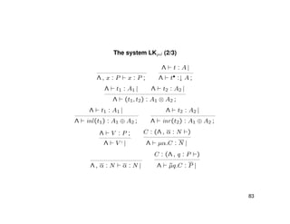 The system LKpol (2/3)
Λ , x : P x : P ;
Λ t : A |
Λ t• :↓ A ;
Λ t1 : A1 | Λ t2 : A2 |
Λ (t1, t2) : A1 ⊗ A2 ;
Λ t1 : A1 |
Λ inl(t1) : A1 ⊕ A2 ;
Λ t2 : A2 |
Λ inr(t2) : A1 ⊕ A2 ;
Λ V : P ;
Λ V ♦
|
C : (Λ , α : N )
Λ µα.C : N |
Λ , α : N α : N |
C : (Λ , q : P )
Λ ˜µq.C : P |
83
 