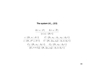 The system LKpol (3/3)
Λ v : P | Λ e : P |
v | e : (Λ )
c : (Λ , κ : A )
c : (Λ , κ• :↓ A )
C : (Λ , κ1 : A1 , κ2 : A2 )
C : (Λ , (κ1, κ2) : A1 ⊗ A2 )
C1 : (Λ , κ1 : A1 ) C2 : (Λ , κ2 : A2 )
[C1
q1,q2 C2] : (Λ , [κ1, κ2] : A1 ⊕ A2 )
84
 