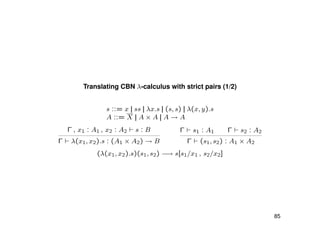 Translating CBN λ-calculus with strict pairs (1/2)
s ::= x || ss || λx.s || (s, s) || λ(x, y).s
A ::= X || A × A || A → A
Γ , x1 : A1 , x2 : A2 s : B
Γ λ(x1, x2).s : (A1 × A2) → B
Γ s1 : A1 Γ s2 : A2
Γ (s1, s2) : A1 × A2
(λ(x1, x2).s)(s1, s2) −→ s[s1/x1 , s2/x2]
85
 