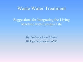 Waste Water Treatment

Suggestions for Integrating the Living
    Machine with Campus Life


        By: Professor Lynn Polasek
        Biology Department LAVC
 