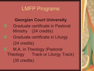 LMFP Programs Georgian Court University Graduate certificate in Pastoral  Ministry  (24 credits) Graduate certificate in Liturgy  (24 credits) M.A. in Theology (Pastoral  Theology  Track or Liturgy Track) (30 credits) 