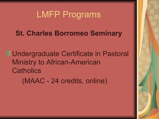 LMFP Programs St. Charles Borromeo Seminary Undergraduate Certificate in Pastoral Ministry to African-American Catholics (MAAC - 24 credits, online) 