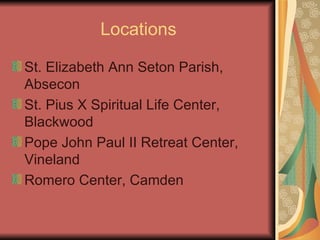 Locations St. Elizabeth Ann Seton Parish, Absecon St. Pius X Spiritual Life Center, Blackwood Pope John Paul II Retreat Center, Vineland Romero Center, Camden 