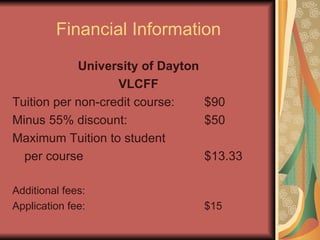Financial Information University of Dayton VLCFF Tuition per non-credit course: $90 Minus 55% discount: $50 Maximum Tuition to student per course $13.33 Additional fees: Application fee: $15 