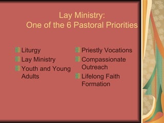 Lay Ministry: One of the 6 Pastoral Priorities Liturgy Lay Ministry Youth and Young Adults Priestly Vocations Compassionate Outreach Lifelong Faith Formation 