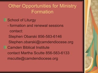 Other Opportunities for Ministry Formation School of Liturgy - formation and renewal sessions   contact:   Stephen Obarski 856-583-6146   [email_address] Camden Biblical Institute contact Martha Scutte 856-583-6133 [email_address] 