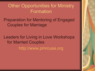 Other Opportunities for Ministry Formation Preparation for Mentoring of Engaged Couples for Marriage Leaders for Living in Love Workshops for Married Couples http://www.pmrcusa.org 