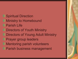 Spiritual Direction Ministry to Homebound Parish Life Directors of Youth Ministry Directors of Young Adult Ministry Prayer group leaders Mentoring parish volunteers Parish business management 