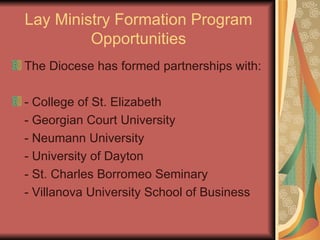 Lay Ministry Formation Program Opportunities The Diocese has formed partnerships with: - College of St. Elizabeth - Georgian Court University - Neumann University - University of Dayton - St. Charles Borromeo Seminary - Villanova University School of Business 