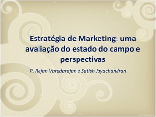 Estratégia de Marketing: uma
avaliação do estado do campo e
perspectivas
P. Rajan Varadarajan e Satish Jayachandran
 