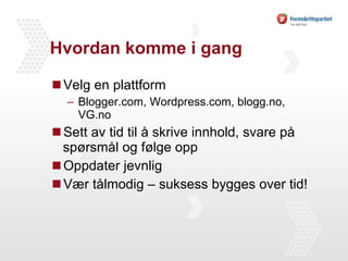 Hvordan komme i gang Velg en plattform Blogger.com, Wordpress.com, blogg.no, VG.no Sett av tid til å skrive innhold, svare på spørsmål og følge opp Oppdater jevnlig Vær tålmodig – suksess bygges over tid! 