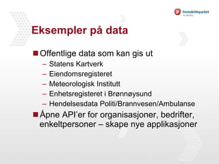 Eksempler på data Offentlige data som kan gis ut Statens Kartverk Eiendomsregisteret Meteorologisk Institutt Enhetsregisteret i Brønnøysund Hendelsesdata Politi/Brannvesen/Ambulanse Åpne API’er for organisasjoner, bedrifter, enkeltpersoner – skape nye applikasjoner 