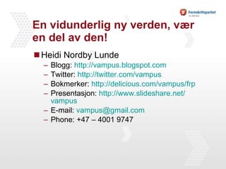En vidunderlig ny verden, vær en del av den! Heidi Nordby Lunde Blogg:  http:// vampus.blogspot.com Twitter:  http:// twitter.com / vampus Bokmerker:  http:// delicious.com / vampus / frp Presentasjon:  http:// www.slideshare.net / vampus E-mail:  [email_address] Phone: +47 – 4001 9747 