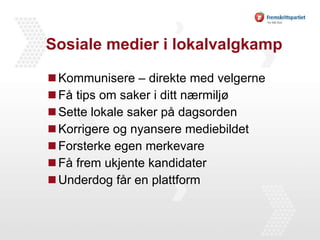 Sosiale medier i lokalvalgkamp Kommunisere – direkte med velgerne Få tips om saker i ditt nærmiljø Sette lokale saker på dagsorden Korrigere og nyansere mediebildet Forsterke egen merkevare Få frem ukjente kandidater Underdog får en plattform 