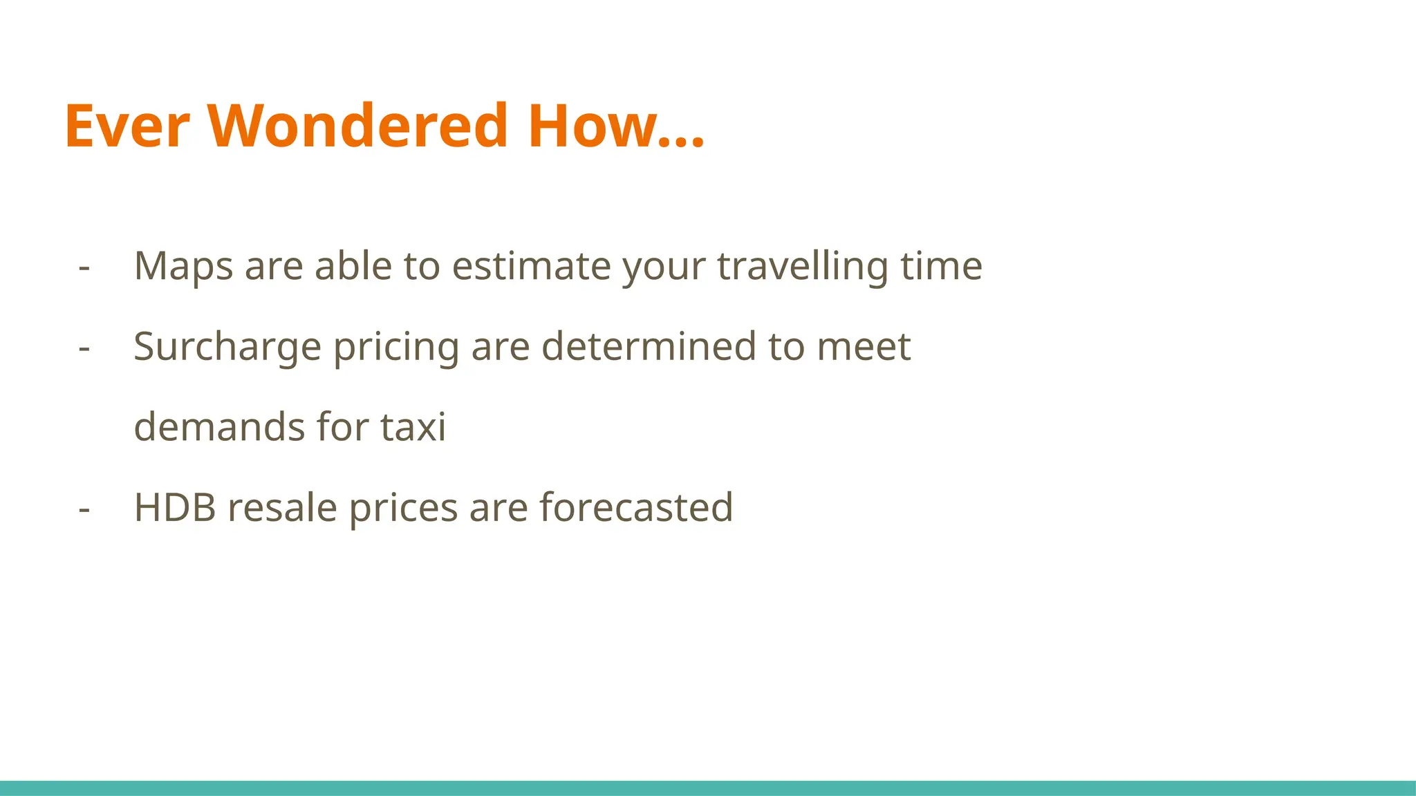 Ever Wondered How…
- Maps are able to estimate your travelling time
- Surcharge pricing are determined to meet
demands for taxi
- HDB resale prices are forecasted
 