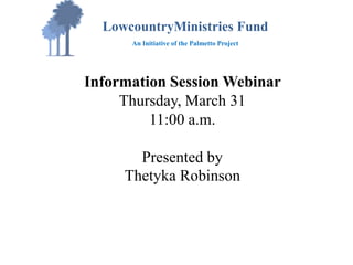 Information Session Webinar
Thursday, March 31
11:00 a.m.
Presented by
Thetyka Robinson
LowcountryMinistries Fund
An Initiative of the Palmetto Project
 