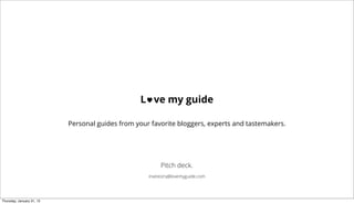 L ♥ ve my guide

                           Personal guides from your favorite bloggers, experts and tastemakers.




                                                         Pitch deck.
                                                    investors@lovemyguide.com




Thursday, January 31, 13
 