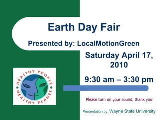 Earth Day Fair Presented by: LocalMotionGreen Please turn on your sound, thank you! Presentation by:  Wayne State University Saturday April 17, 2010 9:30 am – 3:30 pm 