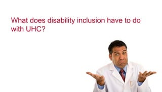 6
What does disability inclusion have to do
with UHC?
 