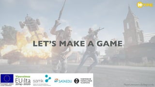 LET’S MAKE A GAME
PlayerUnknown’s Battlegrounds.
 
