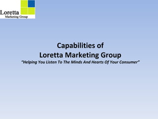 Capabilities of Loretta Marketing Group “Helping You Listen To The Minds And Hearts Of Your Consumer” 