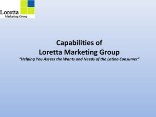 Capabilities of
Loretta Marketing Group
“Helping You Assess the Wants and Needs of the Latino Consumer”
 