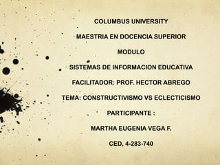 COLUMBUS UNIVERSITY
MAESTRIA EN DOCENCIA SUPERIOR
MODULO
SISTEMAS DE INFORMACION EDUCATIVA
FACILITADOR: PROF. HECTOR ABREGO
TEMA: CONSTRUCTIVISMO VS ECLECTICISMO
PARTICIPANTE :
MARTHA EUGENIA VEGA F.
CED, 4-283-740
 