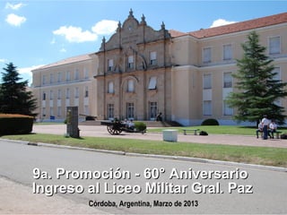 9a. Promoción - 60° Aniversario
Ingreso al Liceo Militar Gral. Paz
        Córdoba, Argentina, Marzo de 2013
 