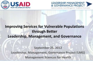 Improving Services for Vulnerable Populations
               through Better
 Leadership, Management, and Governance

                    November 2012
   Leadership, Management, Governance Project (LMG)
            Management Sciences for Health
 