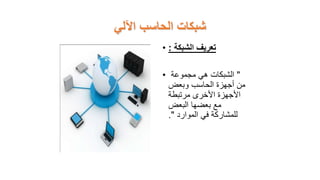 ‫اآللي‬ ‫الحاسب‬ ‫شبكات‬
• ‫الشبكة‬ ‫تعريف‬
:
• "
‫مجموعة‬ ‫هي‬ ‫الشبكات‬
‫وبعض‬ ‫الحاسب‬ ‫أجهزة‬ ‫من‬
‫مرتبطة‬ ‫األخرى‬ ‫األجهزة‬
‫البعض‬ ‫بعضها‬ ‫مع‬
‫الموارد‬ ‫في‬ ‫للمشاركة‬
."
 