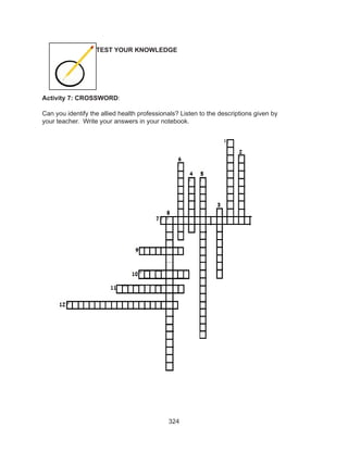 324
Activity 7: CROSSWORD:
Can you identify the allied health professionals? Listen to the descriptions given by
your teacher. Write your answers in your notebook.
TEST YOUR KNOWLEDGE
 