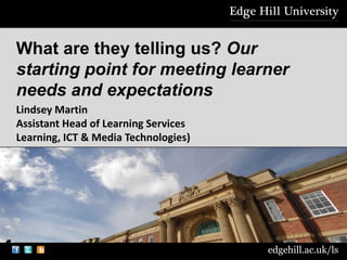 edgehill.ac.uk/ls
What are they telling us? Our
starting point for meeting learner
needs and expectations
Lindsey Martin
Assistant Head of Learning Services
Learning, ICT & Media Technologies)
 