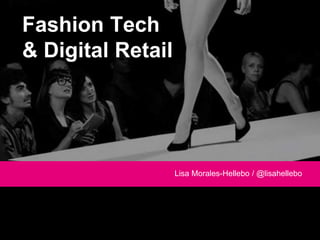 Fashion Tech 
& Digital Retail 
Lisa Morales-Hellebo / @lisahellebo 
 