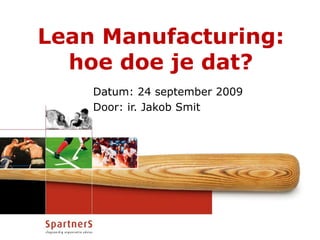 LeanManufacturing:hoe doe je dat? Datum: 24 september 2009 Door: ir. Jakob Smit 