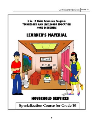LM-Household Services Grade 10
1
K to 12 Basic Education Program
TECHNOLOGY AND LIVELIHOOD EDUCATION
HOME ECONOMICS
LEARNER’S MATERIAL
HOUSEHOLD SERVICES
Specialization Course for Grade 10
 