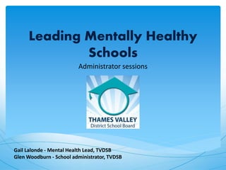 Leading Mentally Healthy
Schools
Administrator sessions
Gail Lalonde - Mental Health Lead, TVDSB
Glen Woodburn - School administrator, TVDSB
 
