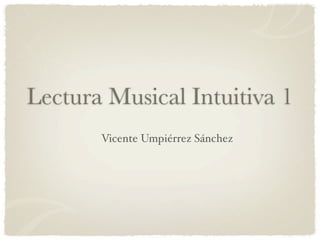 Lectura Musical Intuitiva 1
       Vicente Umpiérrez Sánchez
 