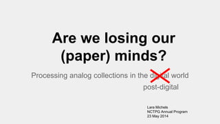 Are we losing our
(paper) minds?
Processing analog collections in the digital world
Lara Michels
NCTPG Annual Program
23 May 2014
post-digital
 