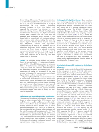 dose of 200 mg of furosemide. These patients tend to have
severe HF with impaired renal function. Other alternatives
are 25 to 100 mg of hydrochlorothiazide or 10 mg of
bendroﬂuazide. The DOSE (Diuretic Optimization
Strategies Evaluation in Acute Heart Failure) trial
suggested that intravenous loop diuretics are more
effective in relieving shortness of breath when high doses
are administered more quickly. Also, high doses of loop
diuretics when compared with low doses were not
associated with substantially worse azotemia. It also
showed a lack of greater beneﬁt with continuous infusion
when compared with boluses, making the latter the
preferred regimen. Diuretic therapy may be associated
with dehydration, azotemia, and hypokalemia.
Hypokalemia may be offset by ACE inhibitors, ARB, or
aldosterone antagonists. Serum potassium should be
monitored and therapy should be adjusted to maintain
a serum potassium concentration in the range of 4 to 5
mEq/l. Loop diuretics may precipitate gout, which is
treated with colchicine and in refractory cases with
a short course of prednisone.
Digoxin One systematic review suggested that digoxin
therapy is associated with a 23% reduction in hospitali-
zation (NNT ¼ 18) and 64% improvement in symptoms
(NNT ¼ 9) [104]. But the DIG (Digoxin Investigation
Group) trial, which was conducted before beta-blocker
and aldosterone antagonists were routinely used in the
management of systolic HF, dominated all the trials
reviewed in this paper. No improvement in survival with
digoxin therapy has been reported in HF.
Digoxin may be useful in HF to control ventricular rate
in patients with atrial ﬁbrillation or atrial ﬂutter when
patients cannot tolerate beta-blockers, or it can be useful
when used in addition to beta-blockers. Digoxin alone does
not control exercise-induced increases in heart rate and
hence is best used as additional therapy to beta-blockade.
When excessive bradycardia occurs, digoxin should be
discontinued. Digoxin is also useful in patients with asso-
ciated RV dysfunction.
Hydralazine and isosorbide dinitrate combination
Combination of hydralazine and isosorbide dinitrate was
shown to reduce mortality before ACE inhibitors were
used. However, on head-to-head comparison, this combi-
nation is less effective than ACE inhibitors are (28%
mortality reduction in favor of enalapril) [105]. In African
American patients with NYHA class III to IV systolic HF,
this combination has been shown to reduce symptoms and
the risk of mortality and hospitalizations for HF when
added to standard therapy including ACE inhibitors or
ARB, beta-blockers, spironolactone, digoxin, and diuretics
[106]. This combination is useful when ACE inhibitors or
ARB are contraindicated due to intolerance including renal
dysfunction or hyperkalemia. Hydralazine has rarely been
reported to cause a lupus-like syndrome.
Anticoagulant/antiplatelet therapy There have been
some studies suggesting that aspirin may interfere with the
efﬁcacy of ACE inhibitors and even increase risk of
hospitalization. However, 1 systematic review [107] found
that aspirin and ACE inhibitor combination reduces
cardiovascular events. The WATCH (Warfarin and
Antiplatelet Therapy in Chronic Heart Failure Trial)
study found no clear winner when comparing warfarin,
clopidogrel, and aspirin [108]. In fact, it found that
aspirin use was associated with more HF hospitalizations.
There is no evidence to support the use or withdrawal of
aspirin in chronic HF. There is no data to support the
routine use of warfarin in HF unless there are other
indications such as atrial ﬁbrillation or valvular disease.
In the WARCEF (Warfarin Versus Aspirin in Reduced
Cardiac Ejection Fraction) study [109] patients with LV
systolic dysfunction and sinus rhythm, there was no
signiﬁcant overall difference in the primary outcome
between treatment with warfarin and therapy with
aspirin. A reduced risk of ischemic stroke with warfarin
was offset by an increased risk of major hemorrhage. The
choice between warfarin and aspirin, therefore, should be
individualized to the patient’s need.
Prophylactic implantable cardioverter-deﬁbrillator
placement
Implantable cardioverter-deﬁbrillators (ICD) are important
in the management of systolic HF [110]; unlike antiar-
rhythmic drugs, they are highly effective in reducing risk of
sudden cardiac death (SCD) in both ischemic and non-
ischemic cardiomyopathy (Figure 19). In clinical trials
assessing ICD for primary prevention of SCD, LVEF ranged
from 40% in the MUSTT (Multicenter Unsustained
Ventricular Tachycardia Trial) to 30% in the MADIT II
(Multicenter Automatic Deﬁbrillator Implantation Trial II).
The MADIT I (Multicenter Automatic Deﬁbrillator
Implantation Trial I) and the SCD-HeFT (Sudden Cardiac
Death in Heart Failure Trial) used LVEF of 35% as entry
criteria. Therefore, these are used as criteria to implant ICD
to prevent SCD. There is about a 2-fold increase in risk of
SCD in patients with coronary artery disease with non-
sustained ventricular tachycardia, and reduced ( 40%)
ventricular function [111,112]. Data from the MUSTT
[113] and MADIT [114] studies, which were done prior to
widespread utilization of beta-blockers, suggested 4
patients would require an ICD to save 1 life over a short
period of follow-up. More recent studies including
MADIT-II and ScD-HeFT [115,116] reported that the
reduction in absolute mortality was more modest (5% to
7%), suggesting that 11 to 17 patients required ICD
implantation to save 1 life over a follow-up period of 1 to 2
years. However, implantation of ICD is associated with
a 12% complication risk. Another study suggests that ICD
implantation is futile in an identiﬁable subgroup of patients
in SCD-HeFT because their HF is simply too advanced
[117], which is not surprising given that SCD is more likely
jgRECS
164 GLOBAL HEART, VOL. 8, NO. 2, 2013
June 2013: 141-170
 