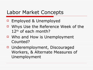 Labor Market Concepts Employed & Unemployed Whys Use the Reference Week of the 12 th  of each month? Who and How is Unemployment Counted? Underemployment, Discouraged Workers, & Alternate Measures of Unemployment 