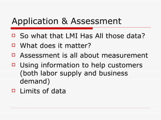 Application & Assessment So what that LMI Has All those data? What does it matter? Assessment is all about measurement Using information to help customers (both labor supply and business demand) Limits of data 
