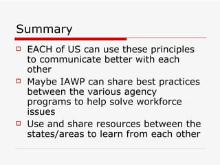 Summary EACH of US can use these principles to communicate better with each other Maybe IAWP can share best practices between the various agency programs to help solve workforce issues Use and share resources between the states/areas to learn from each other 